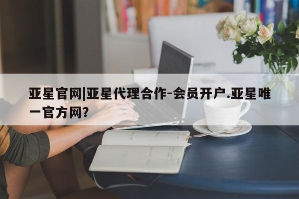 亚星手机版app 亚星管理官网亚星官网|亚星代理合作-会员开户.亚星唯一官方网？