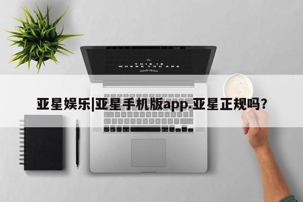 亚星手机版app 亚星管理官网亚星娱乐|亚星手机版app.亚星正规吗？