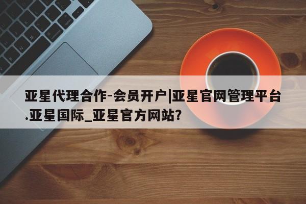 亚星手机版app 亚星管理官网亚星代理合作-会员开户|亚星官网管理平台.亚星国际_亚星官方网站？