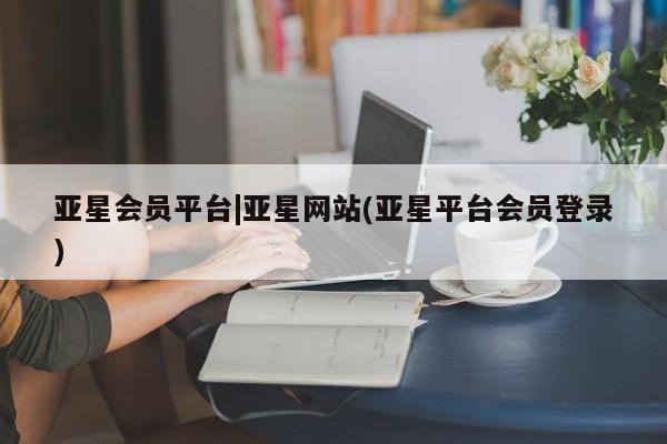 亚星手机版app 亚星管理官网亚星会员平台|亚星网站(亚星平台会员登录)