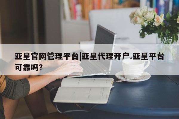 亚星手机版app 亚星管理官网亚星官网管理平台|亚星代理开户.亚星平台可靠吗？