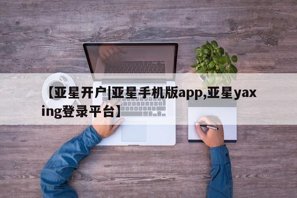 亚星手机版app 亚星管理官网【亚星开户|亚星手机版app,亚星yaxing登录平台】