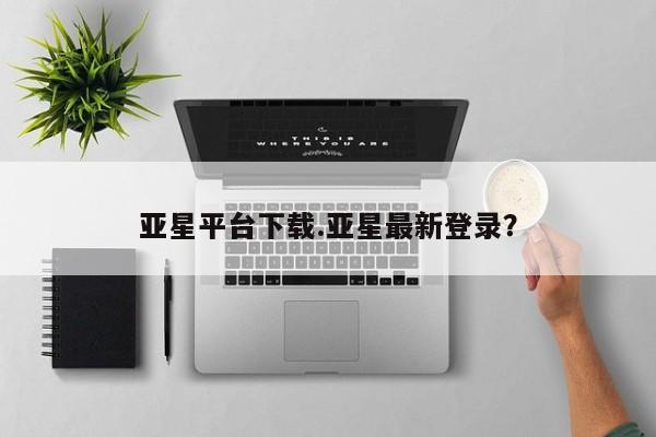 亚星手机版app 亚星管理官网亚星平台下载.亚星最新登录？