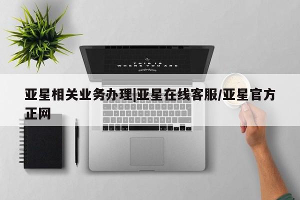 亚星手机版app 亚星管理官网亚星相关业务办理|亚星在线客服/亚星官方正网