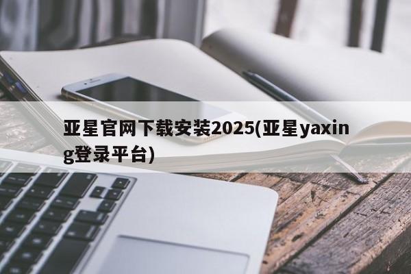 亚星手机版app 亚星管理官网亚星官网下载安装2025(亚星yaxing登录平台)