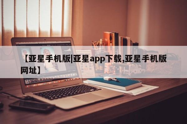 亚星手机版app 亚星管理官网【亚星手机版|亚星app下载,亚星手机版网址】
