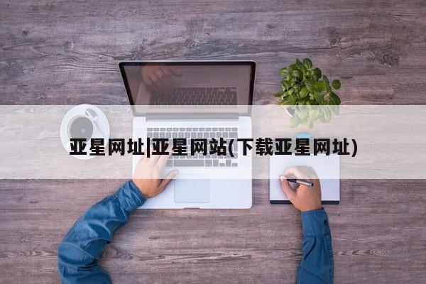 亚星手机版app 亚星管理官网亚星网址|亚星网站(下载亚星网址)