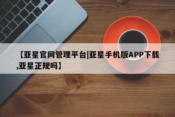 亚星手机版app 亚星管理官网【亚星官网管理平台|亚星手机版APP下载,亚星正规吗】
