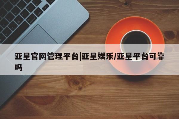 亚星手机版app 亚星管理官网亚星官网管理平台|亚星娱乐/亚星平台可靠吗