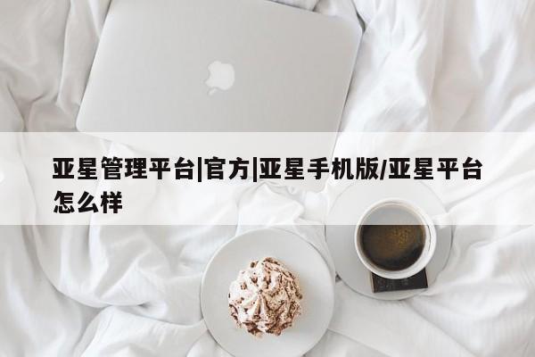 亚星手机版app 亚星管理官网亚星管理平台|官方|亚星手机版/亚星平台怎么样
