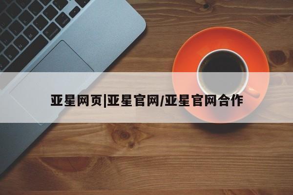 亚星手机版app 亚星管理官网亚星网页|亚星官网/亚星官网合作